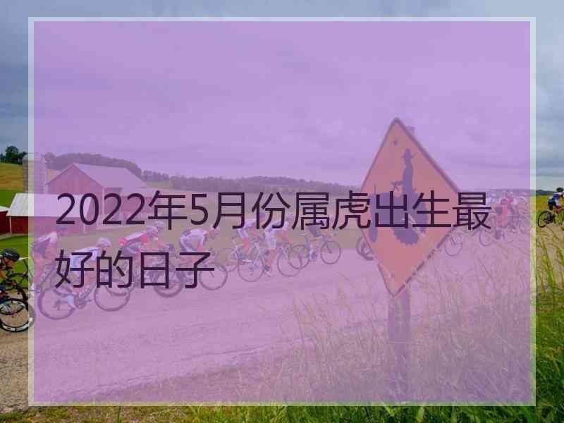 2022年5月份属虎出生最好的日子