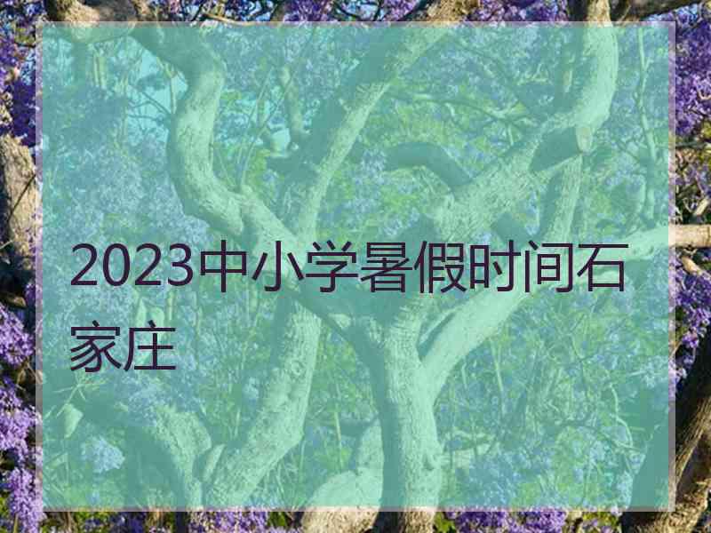 2023中小学暑假时间石家庄