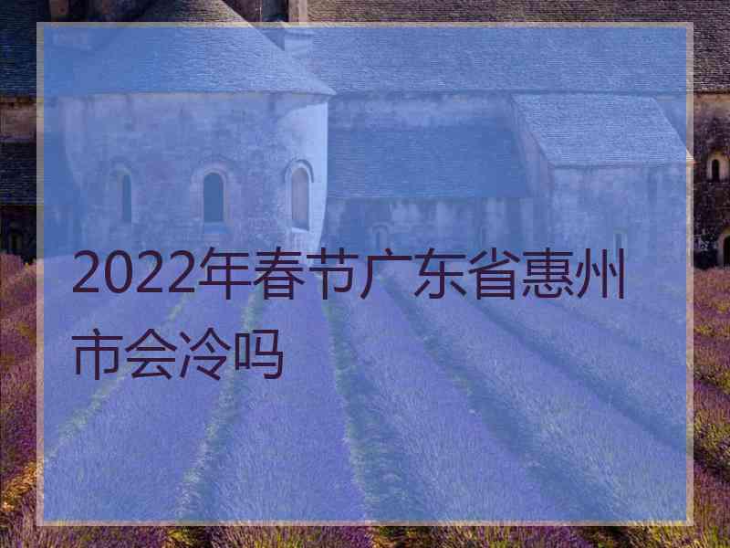 2022年春节广东省惠州市会冷吗