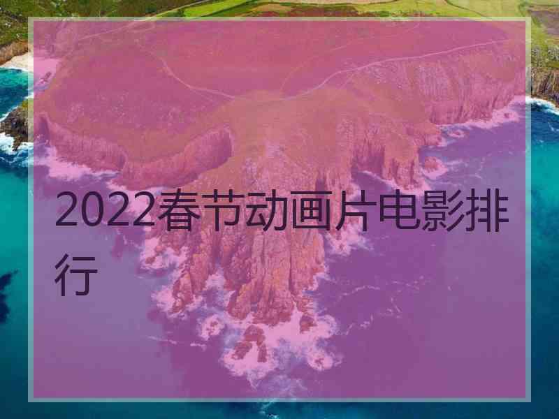 2022春节动画片电影排行