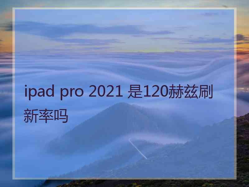 ipad pro 2021 是120赫兹刷新率吗