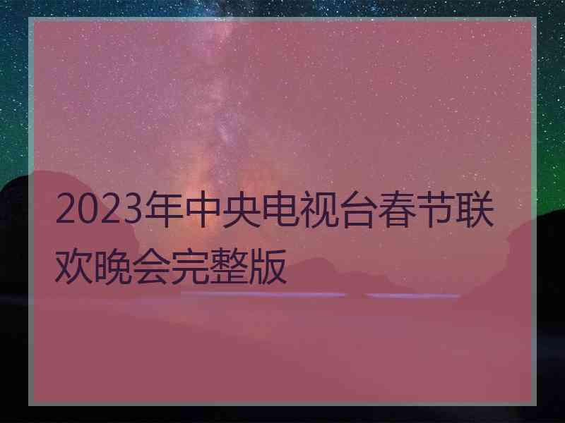 2023年中央电视台春节联欢晚会完整版