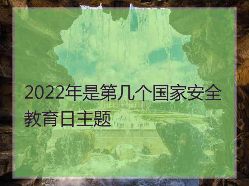 2022年是第几个国家安全教育日主题