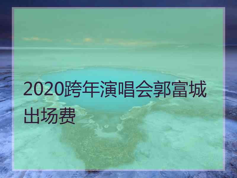 2020跨年演唱会郭富城出场费