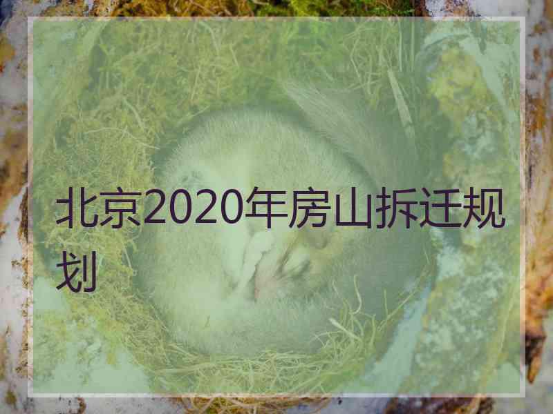 北京2020年房山拆迁规划