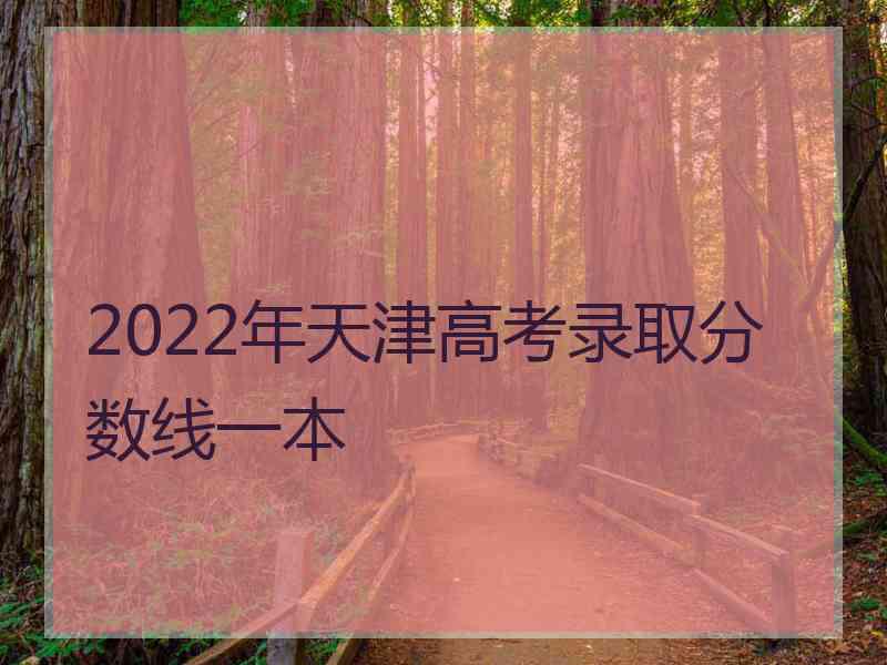 2022年天津高考录取分数线一本