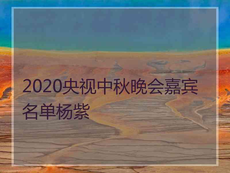 2020央视中秋晚会嘉宾名单杨紫