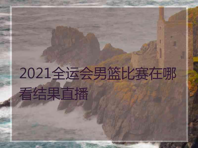 2021全运会男篮比赛在哪看结果直播