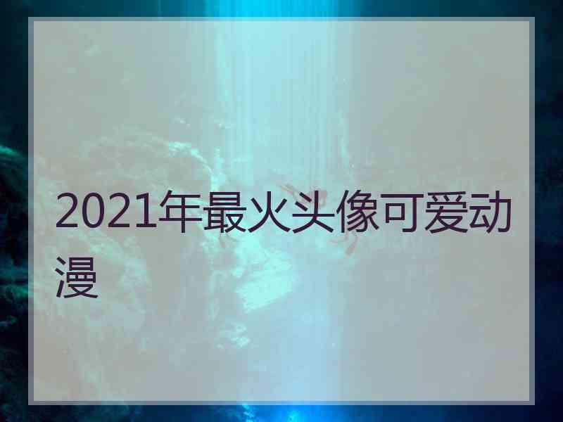 2021年最火头像可爱动漫