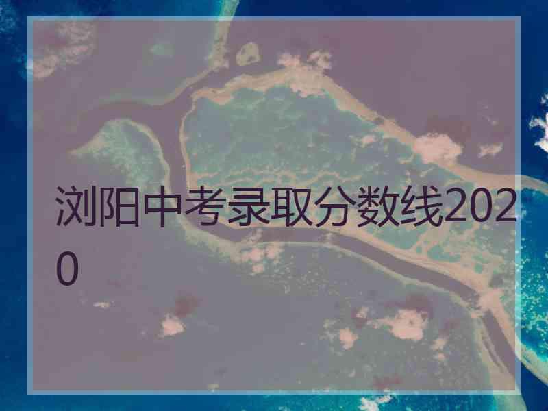 浏阳中考录取分数线2020