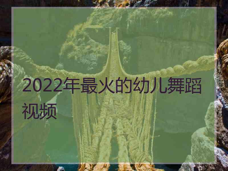 2022年最火的幼儿舞蹈视频