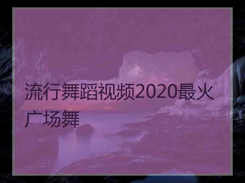 流行舞蹈视频2020最火广场舞