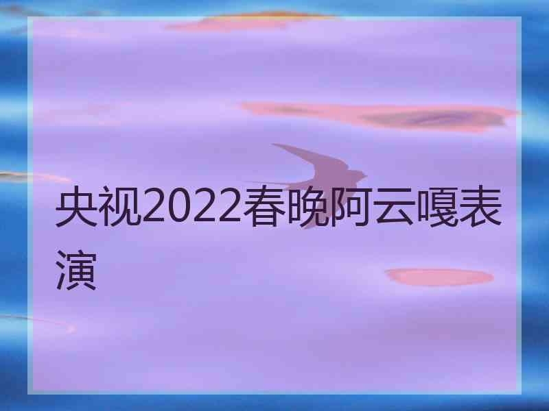 央视2022春晚阿云嘎表演