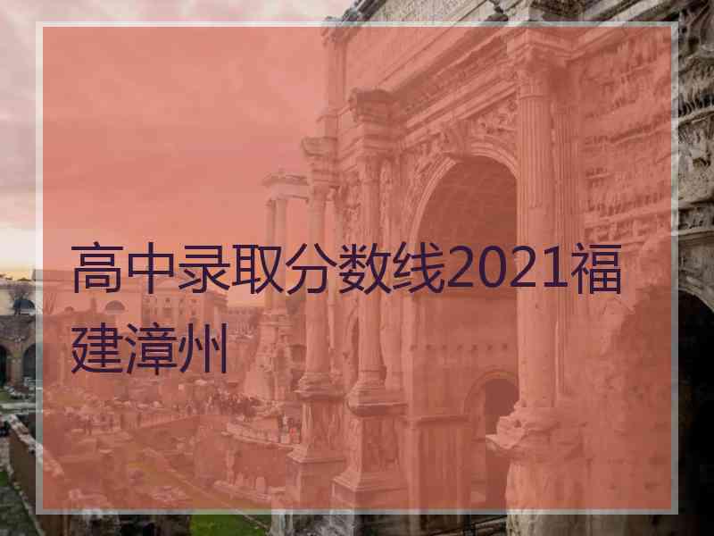 高中录取分数线2021福建漳州