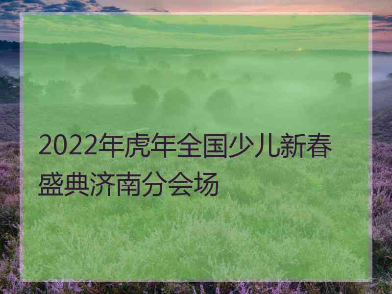 2022年虎年全国少儿新春盛典济南分会场