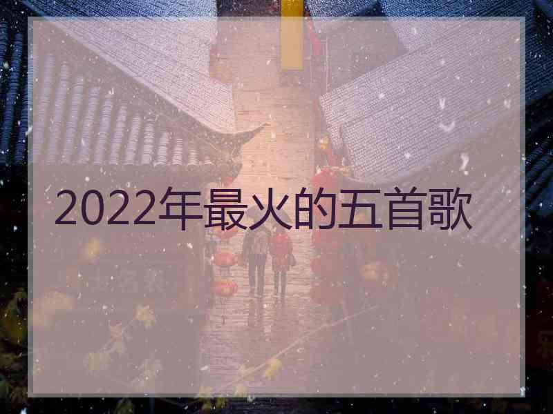 2022年最火的五首歌