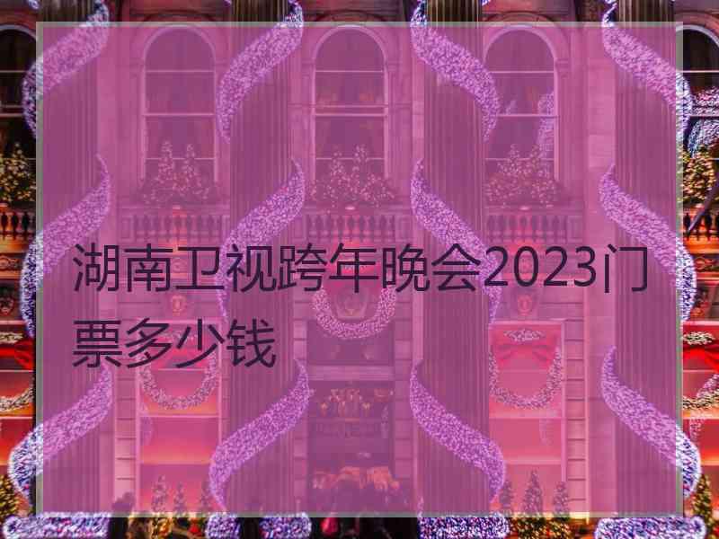 湖南卫视跨年晚会2023门票多少钱