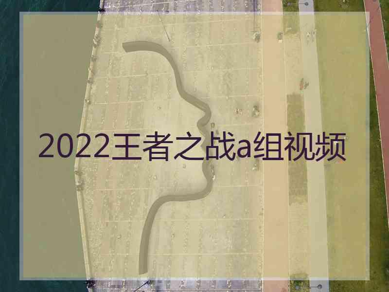 2022王者之战a组视频