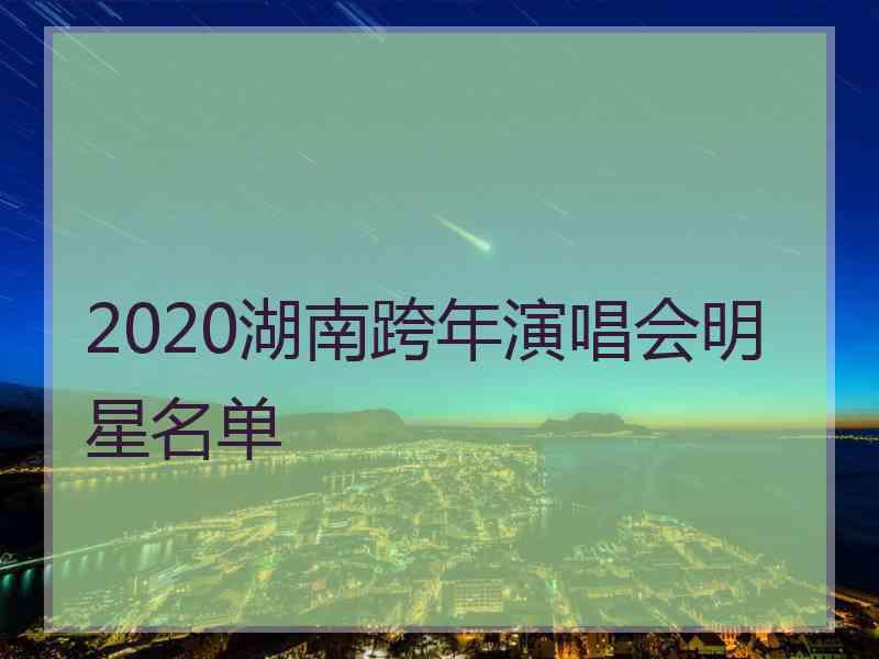 2020湖南跨年演唱会明星名单