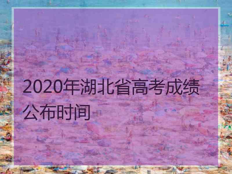 2020年湖北省高考成绩公布时间