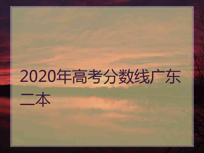 2020年高考分数线广东二本