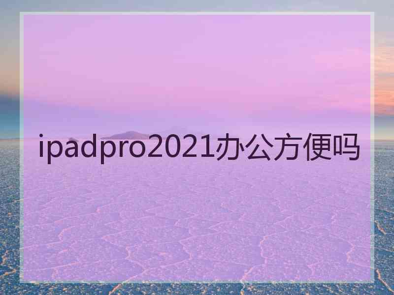 ipadpro2021办公方便吗