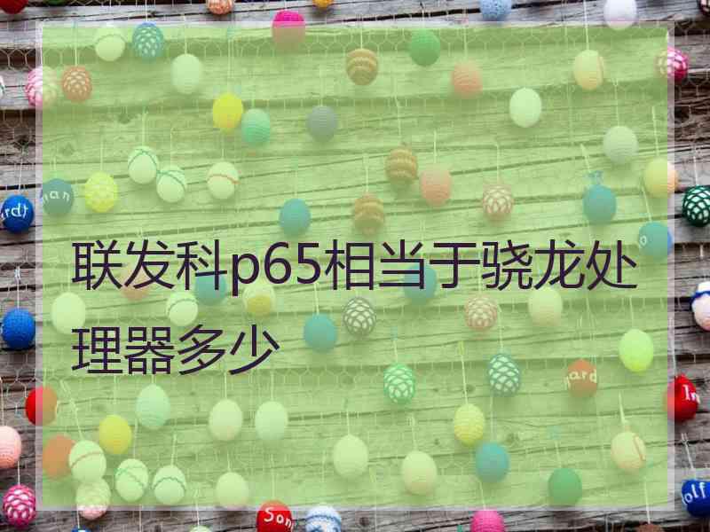 联发科p65相当于骁龙处理器多少