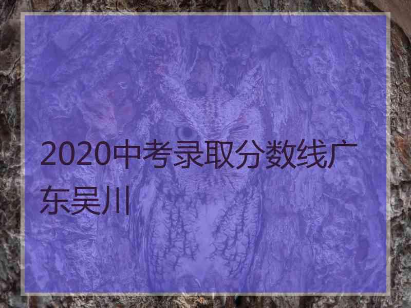 2020中考录取分数线广东吴川