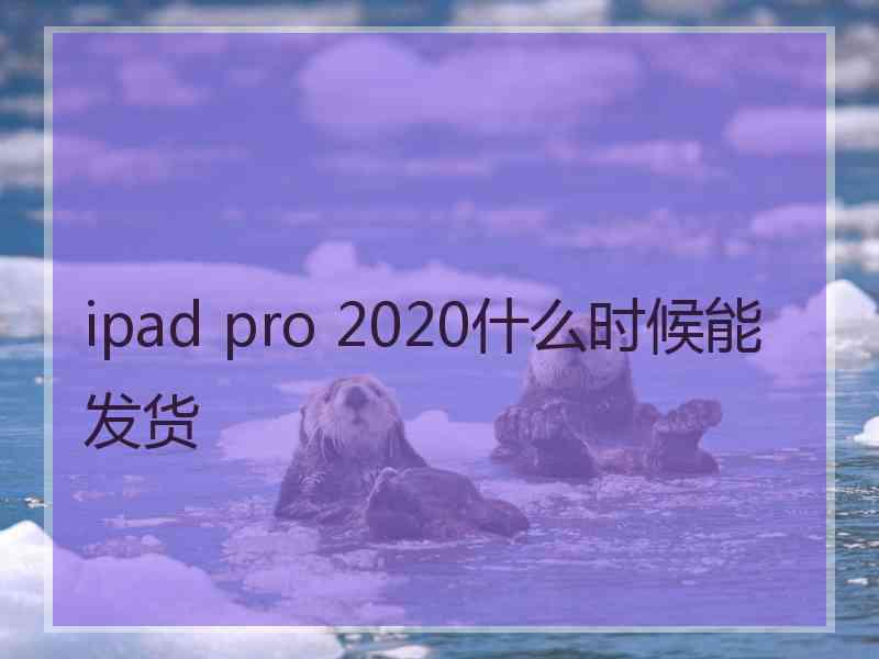 ipad pro 2020什么时候能发货