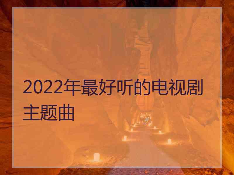 2022年最好听的电视剧主题曲