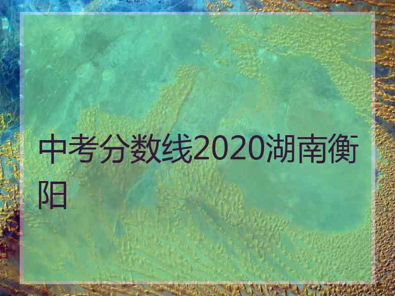 中考分数线2020湖南衡阳