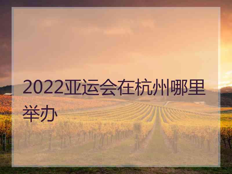 2022亚运会在杭州哪里举办