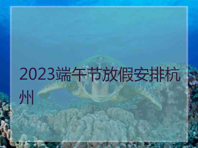 2023端午节放假安排杭州