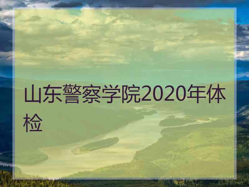 山东警察学院2020年体检