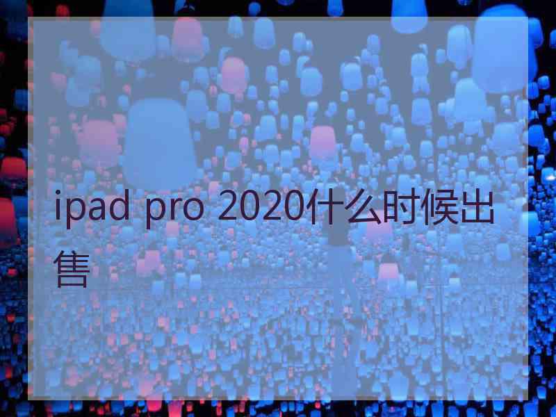 ipad pro 2020什么时候出售