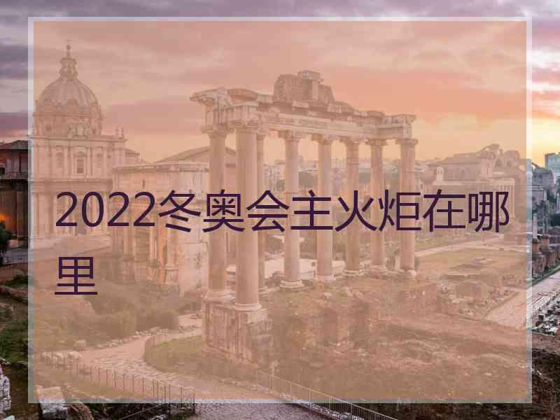 2022冬奥会主火炬在哪里