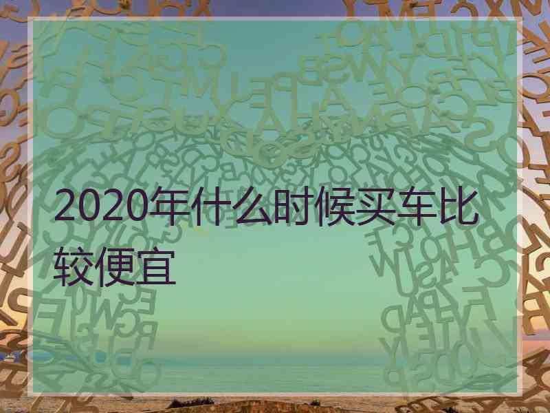 2020年什么时候买车比较便宜