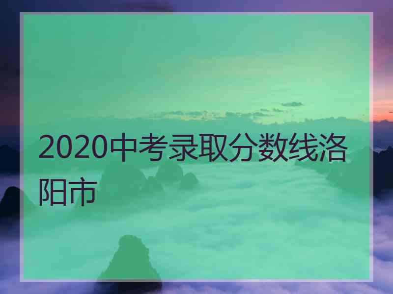 2020中考录取分数线洛阳市