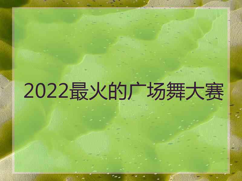 2022最火的广场舞大赛