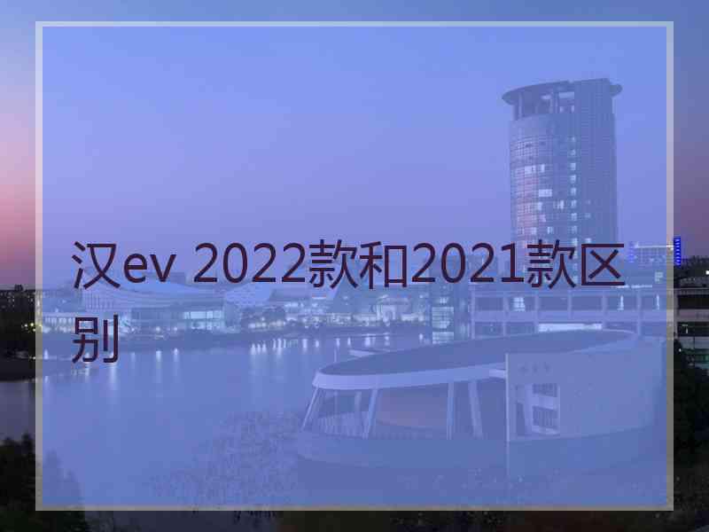 汉ev 2022款和2021款区别