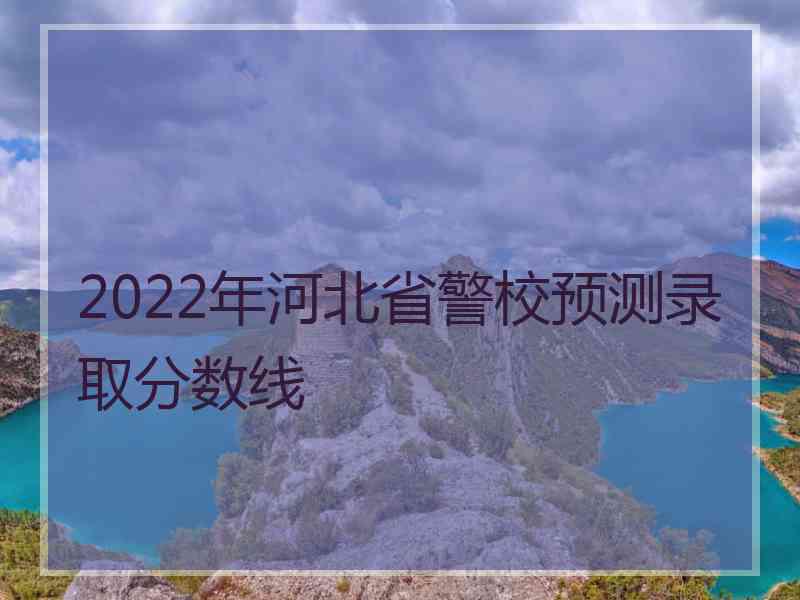 2022年河北省警校预测录取分数线