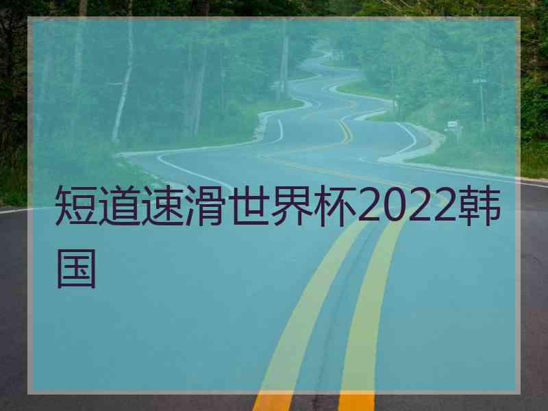 短道速滑世界杯2022韩国