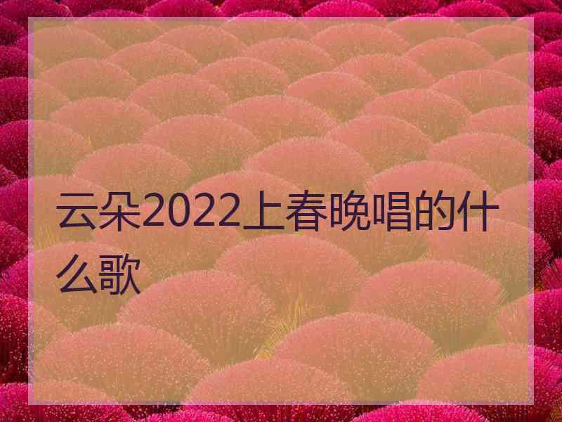 云朵2022上春晚唱的什么歌