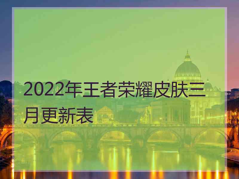 2022年王者荣耀皮肤三月更新表