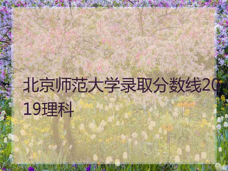 北京师范大学录取分数线2019理科