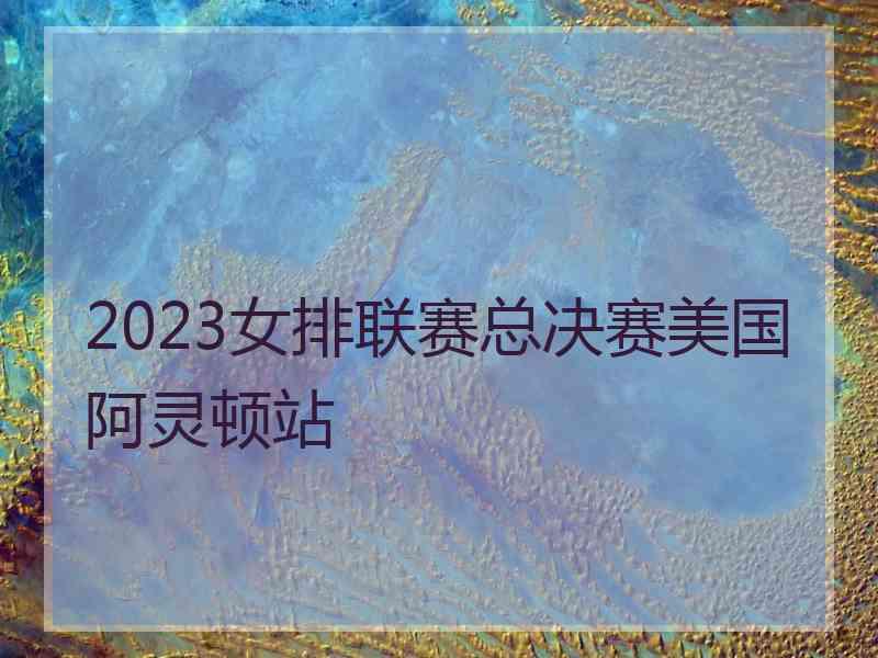 2023女排联赛总决赛美国阿灵顿站