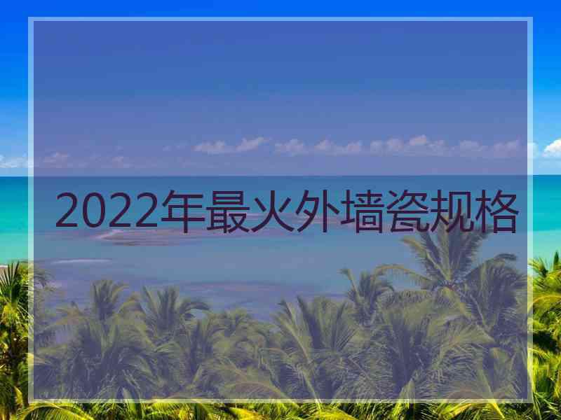 2022年最火外墙瓷规格