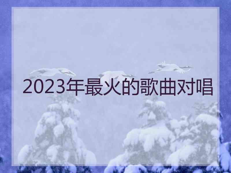 2023年最火的歌曲对唱