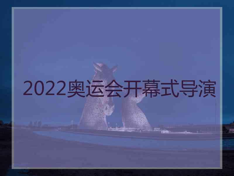 2022奥运会开幕式导演