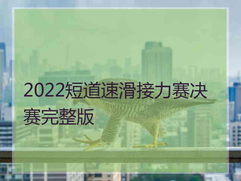 2022短道速滑接力赛决赛完整版